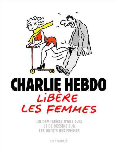 CHARLIE HEBDO ; Charlie Hebdo libre la femme : un demi-sicle d'articles et de dessins