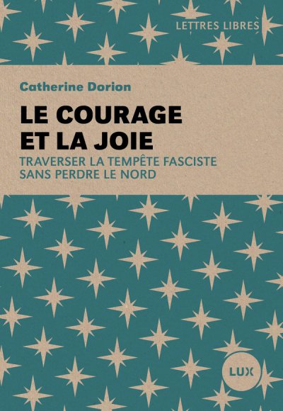 Le courage et la joie : Traverser la temp�te fasciste sans perdre le nord - Catherine Dorion - Nouveaut�s