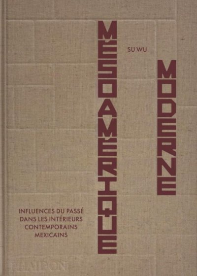 M�soam�rique Moderne : Influences du pass� dans les int�rieurs contemporains mexicains - Su Wu, Luis Garvan - Nouveaut�s